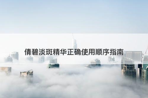 倩碧淡斑精华正确使用顺序指南