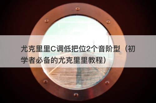 尤克里里C调低把位2个音阶型（初学者必备的尤克里里教程）