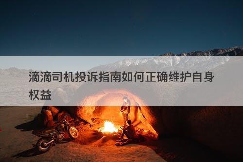 滴滴司机投诉指南如何正确维护自身权益