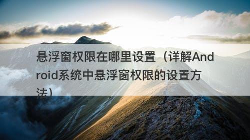 悬浮窗权限在哪里设置（详解Android系统中悬浮窗权限的设置方法）