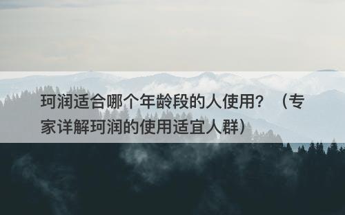 珂润适合哪个年龄段的人使用？（专家详解珂润的使用适宜人群）