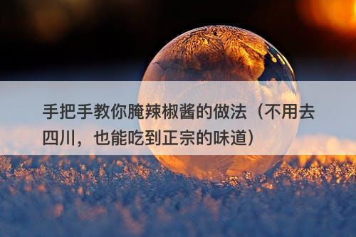 手把手教你腌辣椒酱的做法（不用去四川，也能吃到正宗的味道）