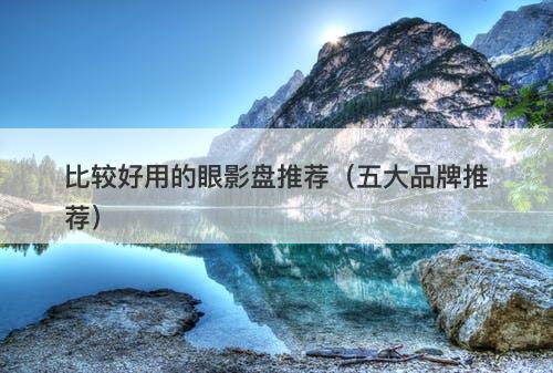 比较好用的眼影盘推荐（五大品牌推荐）