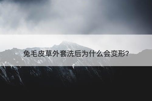 兔毛皮草外套洗后为什么会变形？