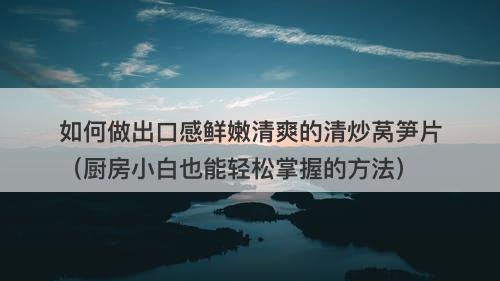 如何做出口感鲜嫩清爽的清炒莴笋片（厨房小白也能轻松掌握的方法）