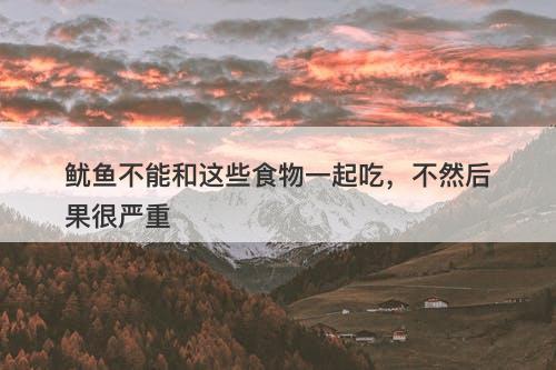 鱿鱼不能和这些食物一起吃，不然后果很严重