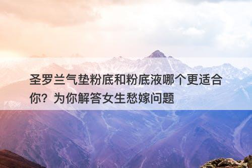 圣罗兰气垫粉底和粉底液哪个更适合你？为你解答女生愁嫁问题