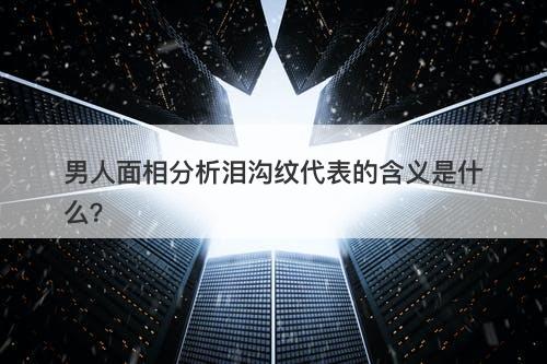 男人面相分析泪沟纹代表的含义是什么？