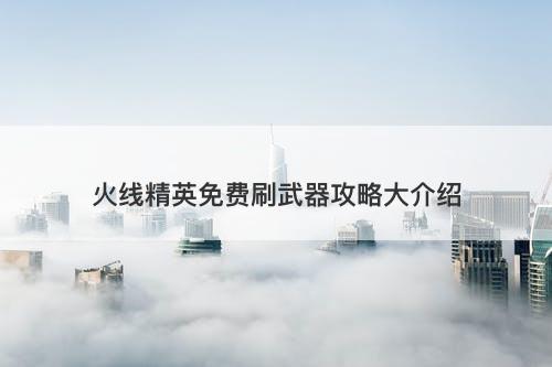 火线精英免费刷武器攻略大介绍