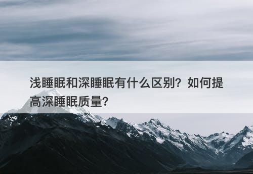 浅睡眠和深睡眠有什么区别？如何提高深睡眠质量？