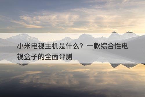 小米电视主机是什么？一款综合性电视盒子的全面评测