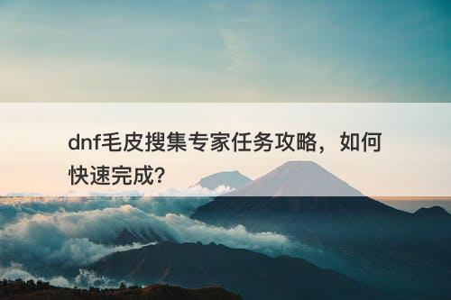 dnf毛皮搜集专家任务攻略，如何快速完成？