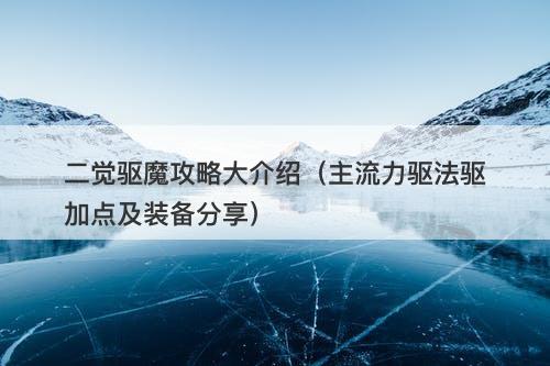 二觉驱魔攻略大介绍（主流力驱法驱加点及装备分享）