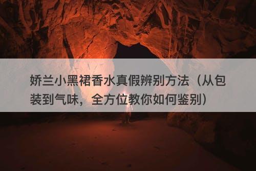娇兰小黑裙香水真假辨别方法（从包装到气味，全方位教你如何鉴别）