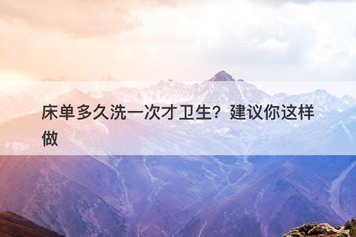 床单多久洗一次才卫生？建议你这样做