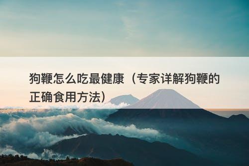 狗鞭怎么吃最健康（专家详解狗鞭的正确食用方法）