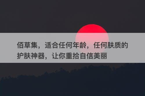 佰草集，适合任何年龄，任何肤质的护肤神器，让你重拾自信美丽