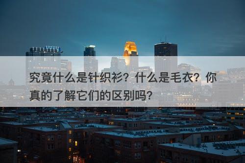 究竟什么是针织衫？什么是毛衣？你真的了解它们的区别吗？