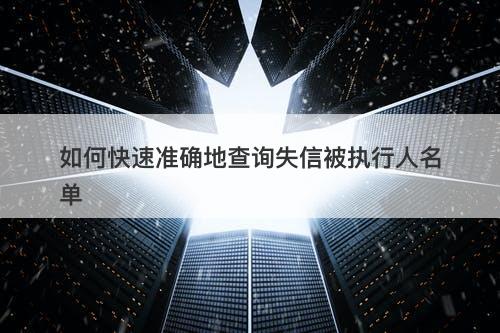 如何快速准确地查询失信被执行人名单