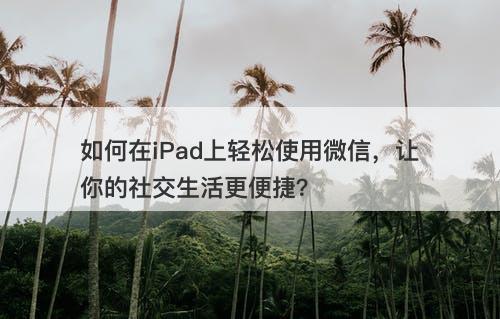 如何在iPad上轻松使用微信，让你的社交生活更便捷？