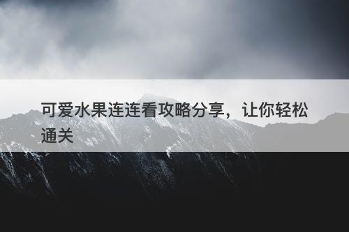 可爱水果连连看攻略分享，让你轻松通关