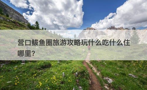 营口鲅鱼圈旅游攻略玩什么吃什么住哪里？