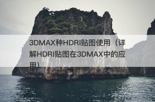 3DMAX种HDRI贴图使用（详解HDRI贴图在3DMAX中的应用）