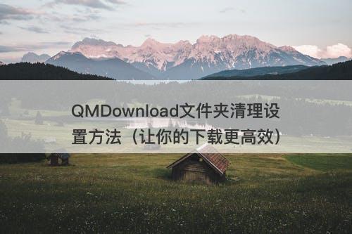 QMDownload文件夹清理设置方法（让你的下载更高效）