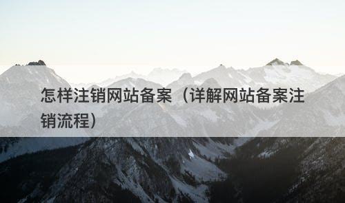 怎样注销网站备案（详解网站备案注销流程）