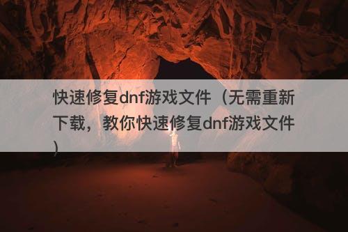 快速修复dnf游戏文件（无需重新下载，教你快速修复dnf游戏文件）