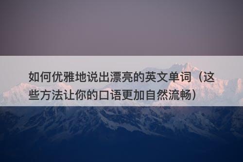 如何优雅地说出漂亮的英文单词（这些方法让你的口语更加自然流畅）