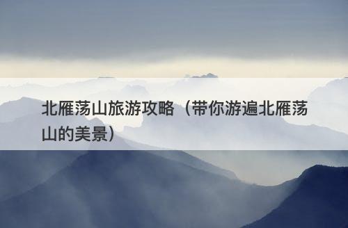 北雁荡山旅游攻略（带你游遍北雁荡山的美景）