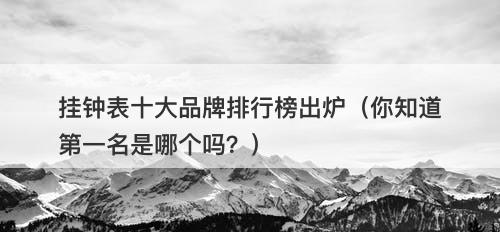 挂钟表十大品牌排行榜出炉（你知道第一名是哪个吗？）