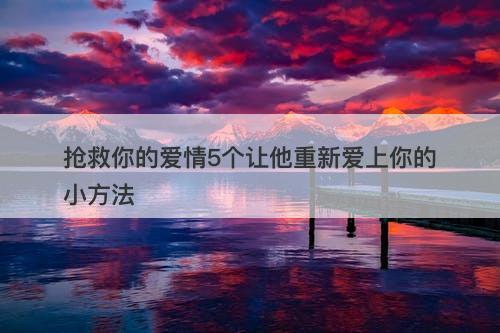 抢救你的爱情5个让他重新爱上你的小方法