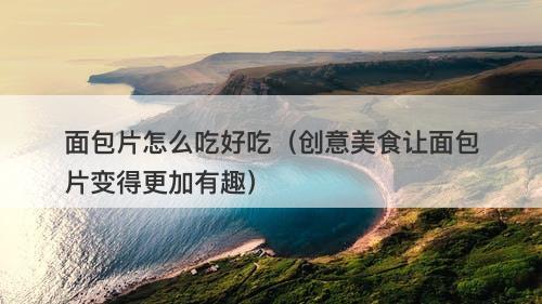 面包片怎么吃好吃（创意美食让面包片变得更加有趣）