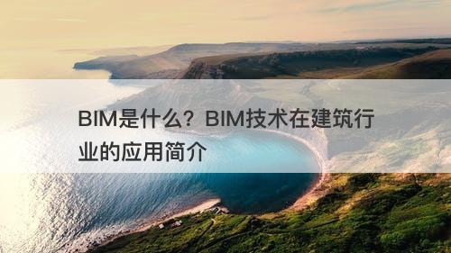 BIM是什么？BIM技术在建筑行业的应用简介