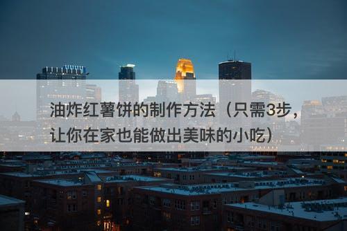 油炸红薯饼的制作方法（只需3步，让你在家也能做出美味的小吃）