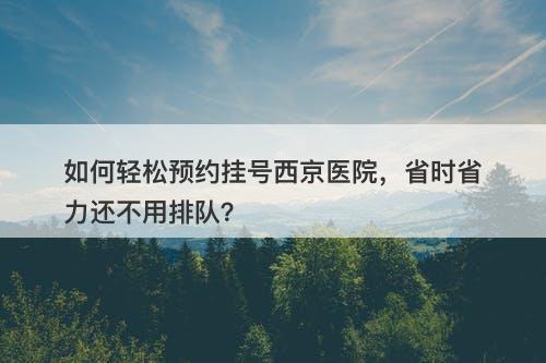 如何轻松预约挂号西京医院，省时省力还不用排队？