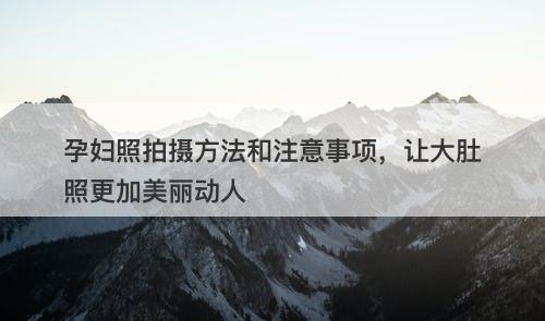 孕妇照拍摄方法和注意事项，让大肚照更加美丽动人