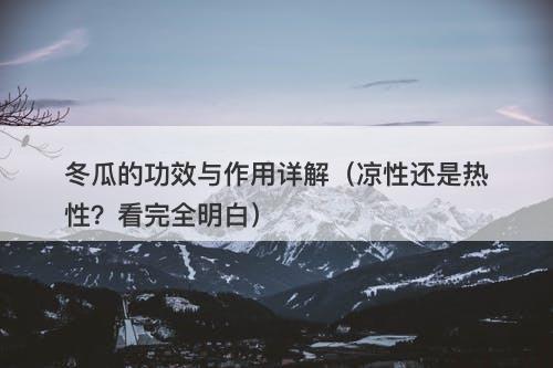 冬瓜的功效与作用详解（凉性还是热性？看完全明白）
