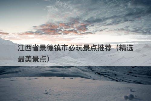 江西省景德镇市必玩景点推荐（精选最美景点）