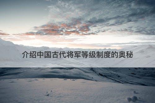 介绍中国古代将军等级制度的奥秘