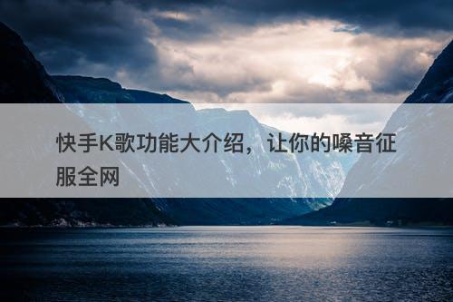 快手K歌功能大介绍，让你的嗓音征服全网