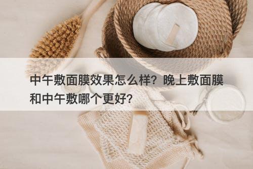 中午敷面膜效果怎么样？晚上敷面膜和中午敷哪个更好？
