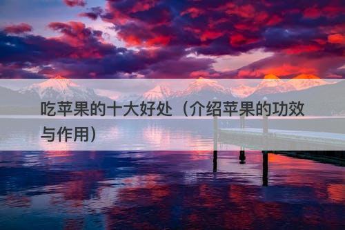 吃苹果的十大好处（介绍苹果的功效与作用）