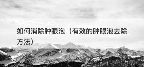 如何消除肿眼泡（有效的肿眼泡去除方法）