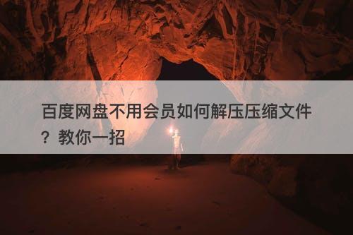 百度网盘不用会员如何解压压缩文件？教你一招