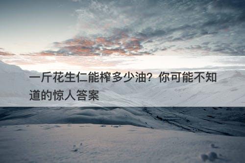一斤花生仁能榨多少油？你可能不知道的惊人答案