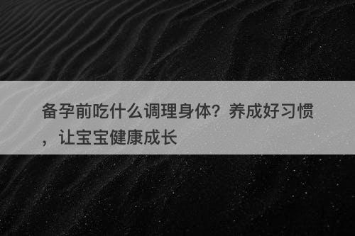 备孕前吃什么调理身体？养成好习惯，让宝宝健康成长