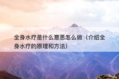 全身水疗是什么意思怎么做（介绍全身水疗的原理和方法）
